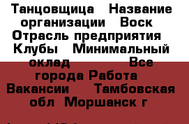 Танцовщица › Название организации ­ Воск › Отрасль предприятия ­ Клубы › Минимальный оклад ­ 59 000 - Все города Работа » Вакансии   . Тамбовская обл.,Моршанск г.